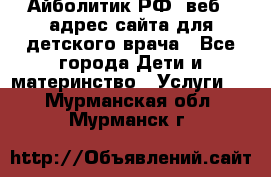 Айболитик.РФ  веб – адрес сайта для детского врача - Все города Дети и материнство » Услуги   . Мурманская обл.,Мурманск г.